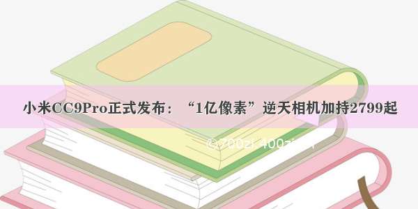 小米CC9Pro正式发布：“1亿像素”逆天相机加持2799起