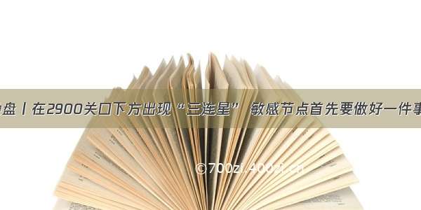 操盘丨在2900关口下方出现“三连星” 敏感节点首先要做好一件事！