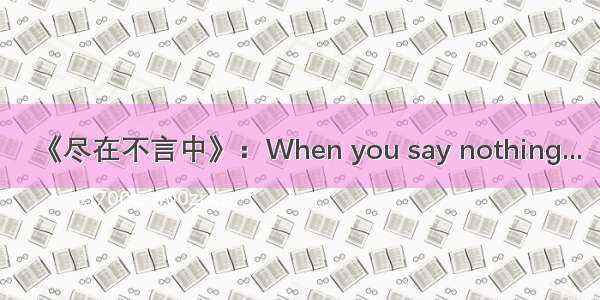 《尽在不言中》：When you say nothing...