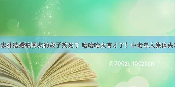 林志林结婚被网友的段子笑死了 哈哈哈太有才了！中老年人集体失恋！