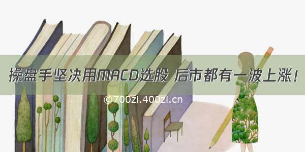 操盘手坚决用MACD选股 后市都有一波上涨！