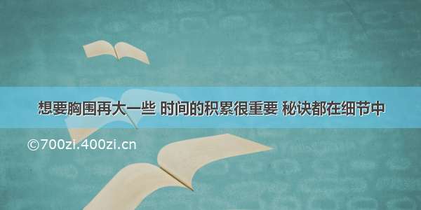 想要胸围再大一些 时间的积累很重要 秘诀都在细节中