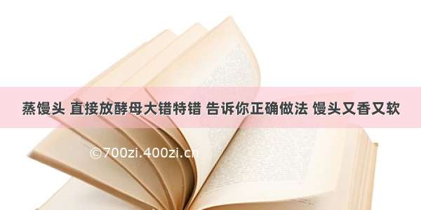 蒸馒头 直接放酵母大错特错 告诉你正确做法 馒头又香又软