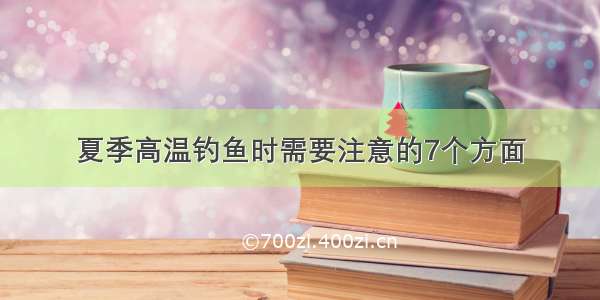 夏季高温钓鱼时需要注意的7个方面