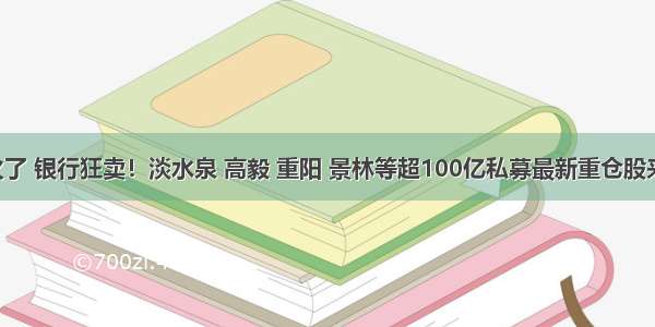 私募销售火了 银行狂卖！淡水泉 高毅 重阳 景林等超100亿私募最新重仓股来了（名单）