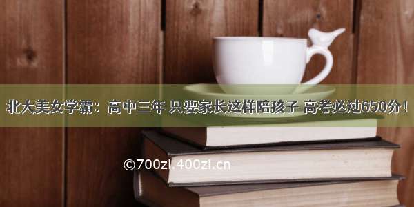 北大美女学霸：高中三年 只要家长这样陪孩子 高考必过650分！