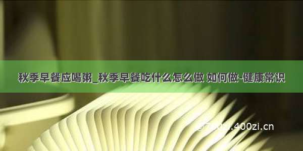 秋季早餐应喝粥_秋季早餐吃什么怎么做 如何做-健康常识