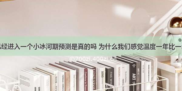 地球已经进入一个小冰河期预测是真的吗 为什么我们感觉温度一年比一年高呢