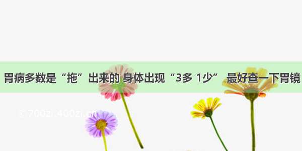 胃病多数是“拖”出来的 身体出现“3多 1少” 最好查一下胃镜