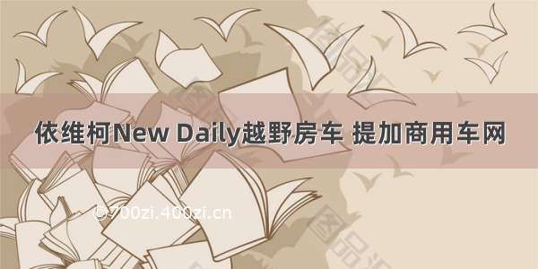 依维柯New Daily越野房车 提加商用车网