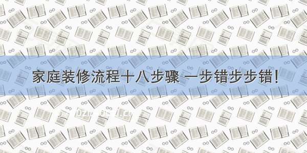 家庭装修流程十八步骤 一步错步步错！