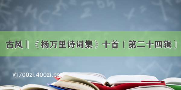 古风‖《杨万里诗词集》十首〔第二十四辑〕