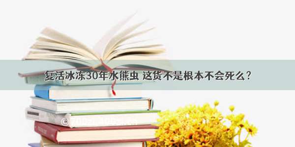 复活冰冻30年水熊虫 这货不是根本不会死么？