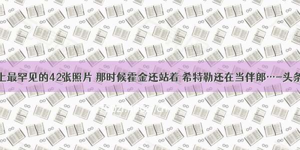 史上最罕见的42张照片 那时候霍金还站着 希特勒还在当伴郎…-头条网