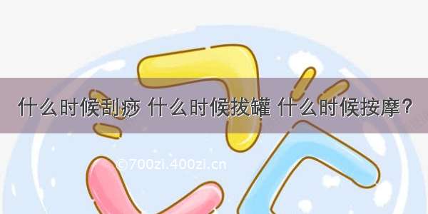 什么时候刮痧 什么时候拔罐 什么时候按摩？