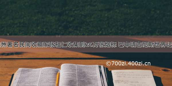 福州著名民间收藏家张祖仁收集到26万张烟标 已申请吉尼斯世界记录