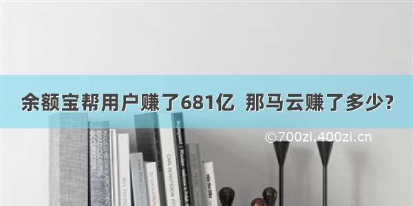 余额宝帮用户赚了681亿  那马云赚了多少?