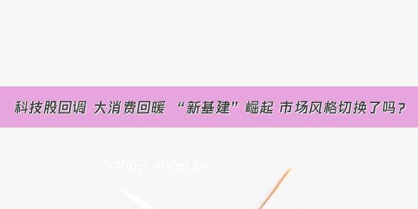 科技股回调 大消费回暖 “新基建”崛起 市场风格切换了吗？