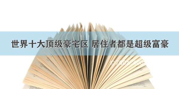 世界十大顶级豪宅区 居住者都是超级富豪