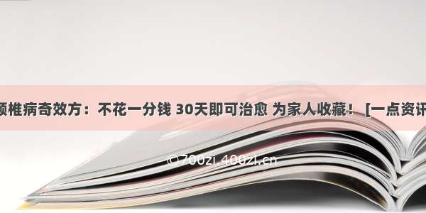 颈椎病奇效方：不花一分钱 30天即可治愈 为家人收藏！ [一点资讯]