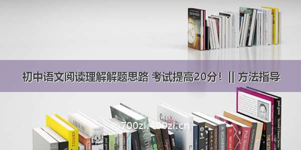 初中语文阅读理解解题思路 考试提高20分！|| 方法指导