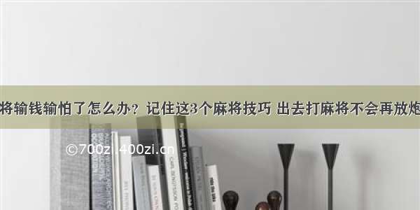 打麻将输钱输怕了怎么办？记住这3个麻将技巧 出去打麻将不会再放炮输钱