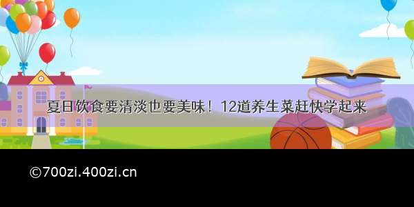 夏日饮食要清淡也要美味！12道养生菜赶快学起来