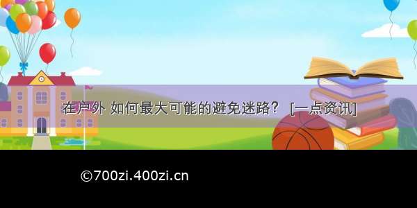 在户外 如何最大可能的避免迷路？ [一点资讯]