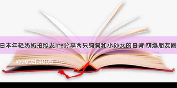 日本年轻奶奶拍照发ins分享两只狗狗和小孙女的日常 萌爆朋友圈！