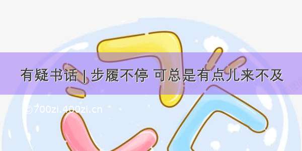 有疑书话 | 步履不停 可总是有点儿来不及