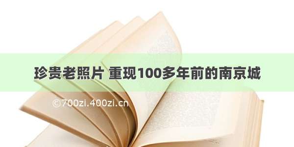 珍贵老照片 重现100多年前的南京城