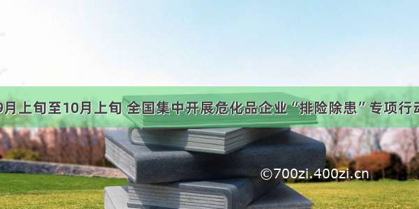 9月上旬至10月上旬 全国集中开展危化品企业“排险除患”专项行动