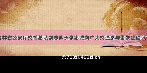 吉林省公安厅交警总队副总队长张忠诚向广大交通参与者发出倡议书