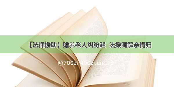 【法律援助】赡养老人纠纷起  法援调解亲情归