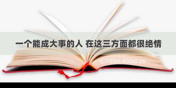 一个能成大事的人 在这三方面都很绝情