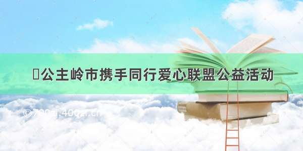 ​公主岭市携手同行爱心联盟公益活动