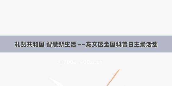 礼赞共和国 智慧新生活 ——龙文区全国科普日主场活动