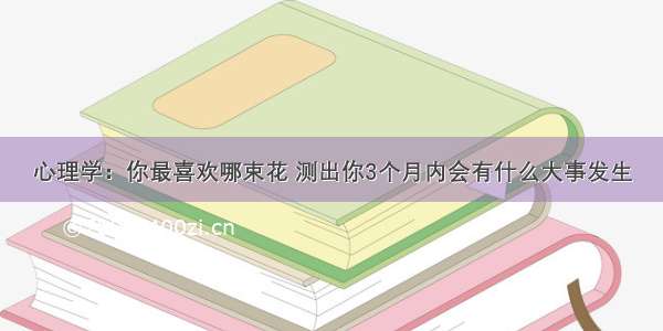 心理学：你最喜欢哪束花 测出你3个月内会有什么大事发生