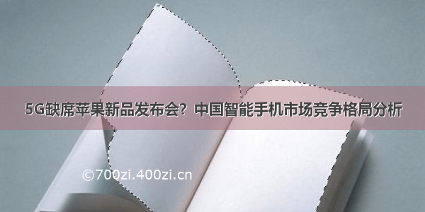 5G缺席苹果新品发布会？中国智能手机市场竞争格局分析