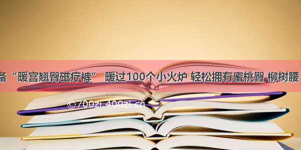 冬季必备“暖宫翘臀磁疗裤” 暖过100个小火炉 轻松拥有蜜桃臀 柳树腰 大长腿！