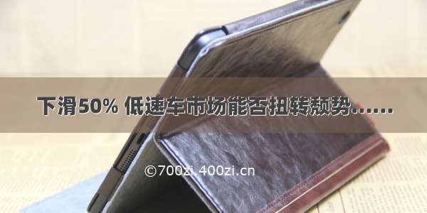 下滑50% 低速车市场能否扭转颓势……