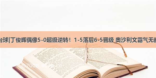 台球|丁俊晖偶像5-0超级逆转！1-5落后6-5晋级 奥沙利文霸气无敌