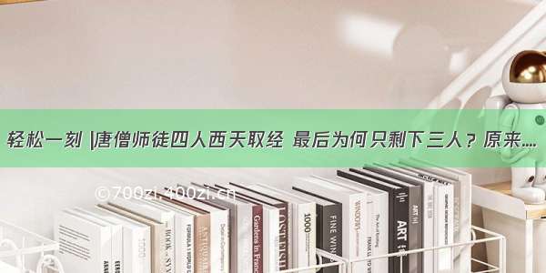 轻松一刻 |唐僧师徒四人西天取经 最后为何只剩下三人？原来....