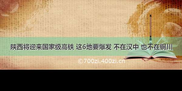 陕西将迎来国家级高铁 这6地要爆发 不在汉中 也不在铜川