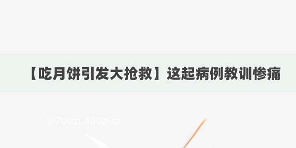 【吃月饼引发大抢救】这起病例教训惨痛