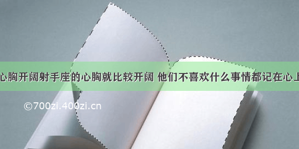 心胸开阔射手座的心胸就比较开阔 他们不喜欢什么事情都记在心上