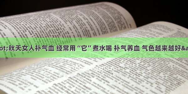 &quot;秋天女人补气血 经常用“它”煮水喝 补气养血 气色越来越好&quot;