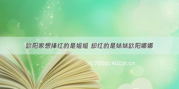 欧阳家想捧红的是姐姐 却红的是妹妹欧阳娜娜