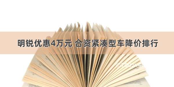 明锐优惠4万元 合资紧凑型车降价排行