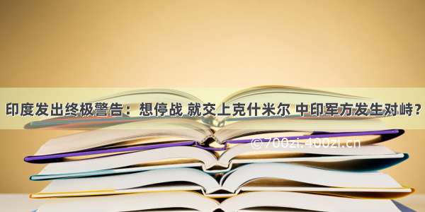 印度发出终极警告：想停战 就交上克什米尔 中印军方发生对峙？